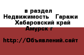  в раздел : Недвижимость » Гаражи . Хабаровский край,Амурск г.